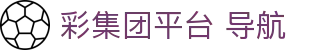 彩集团平台 导航_500彩集团_官网最新入口